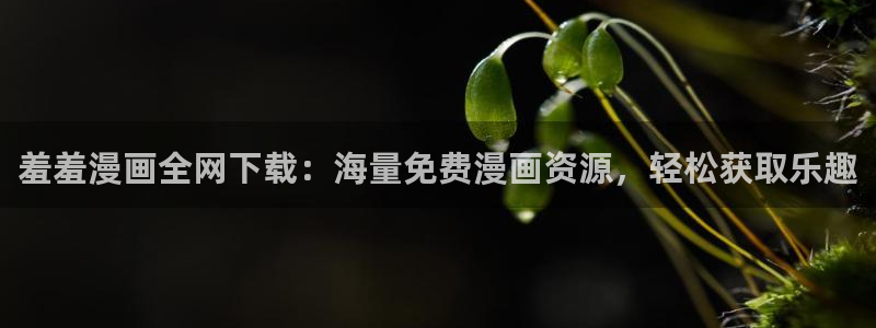囧次元app官网：羞羞漫画全网下载：海量免费漫画资源，轻松获取乐趣