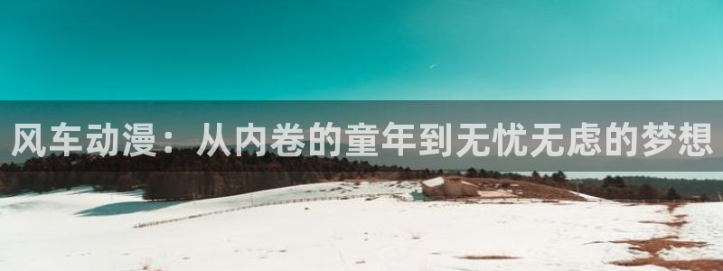 囧次元动漫官方：风车动漫：从内卷的童年到无忧无虑的梦想